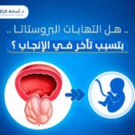 هل التهابات البروستاتا بتسبب تأخر في الإنجاب ؟